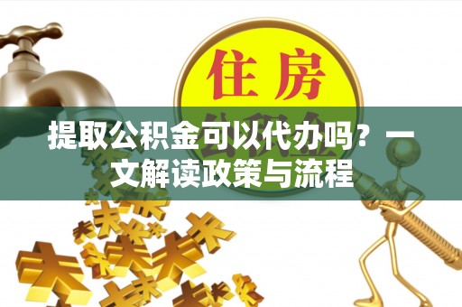 城关提取公积金可以代办吗？一文解读政策与流程