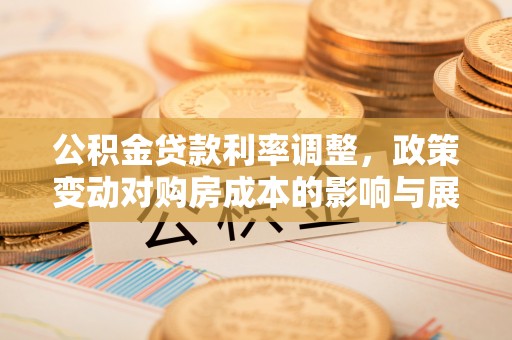城关公积金贷款利率调整，政策变动对购房成本的影响与展望