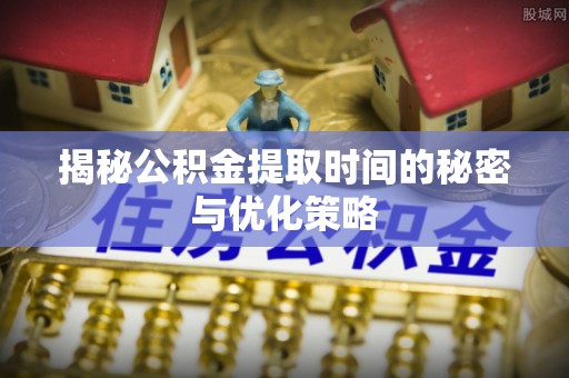 城关揭秘公积金提取时间的秘密与优化策略