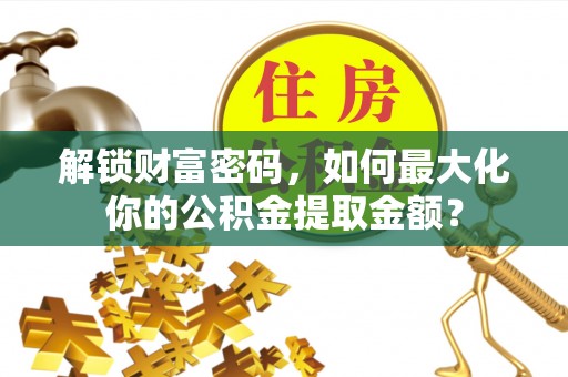城关解锁财富密码，如何最大化你的公积金提取金额？