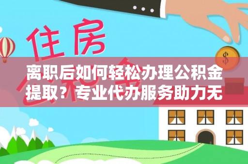 城关离职后如何轻松办理公积金提取？专业代办服务助力无忧