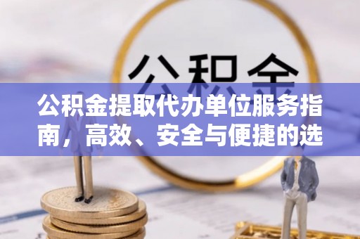 城关公积金提取代办单位服务指南，高效、安全与便捷的选择