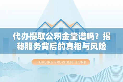 城关代办提取公积金靠谱吗？揭秘服务背后的真相与风险