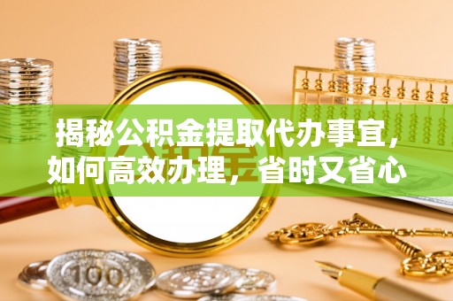 城关揭秘公积金提取代办事宜，如何高效办理，省时又省心？
