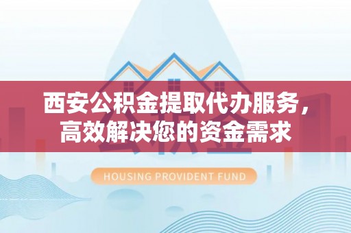 城关西安公积金提取代办服务，高效解决您的资金需求
