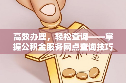 城关高效办理，轻松查询——掌握公积金服务网点查询技巧