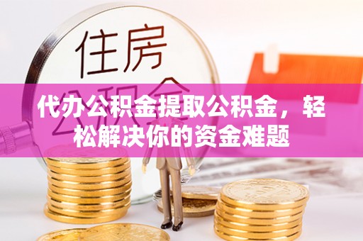城关代办公积金提取公积金，轻松解决你的资金难题