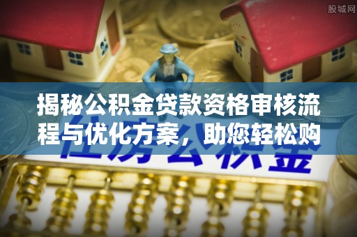 城关揭秘公积金贷款资格审核流程与优化方案，助您轻松购房