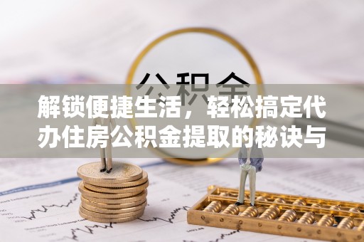 城关解锁便捷生活，轻松搞定代办住房公积金提取的秘诀与技巧