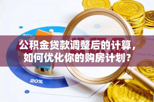 城关公积金贷款调整后的计算，如何优化你的购房计划？