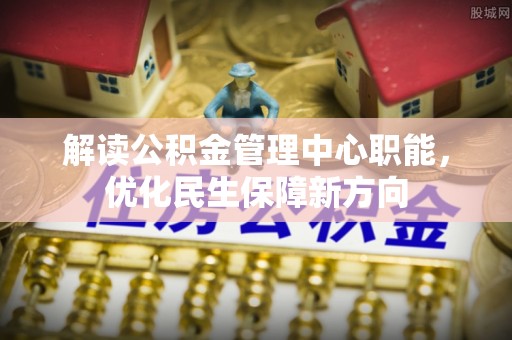 城关解读公积金管理中心职能，优化民生保障新方向