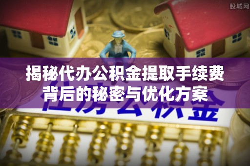 城关揭秘代办公积金提取手续费背后的秘密与优化方案