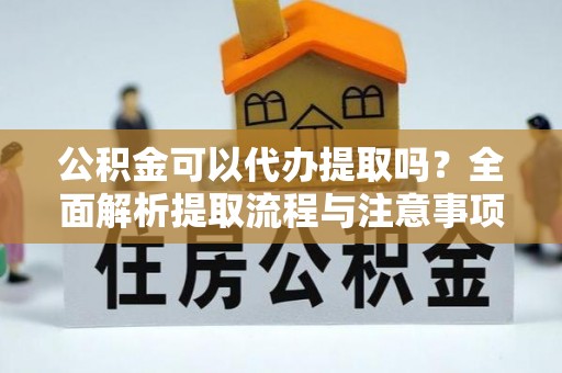 城关公积金可以代办提取吗？全面解析提取流程与注意事项