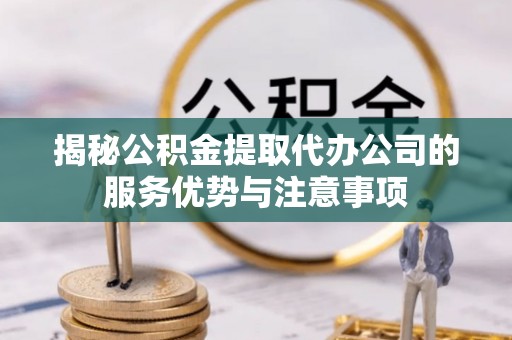 城关揭秘公积金提取代办公司的服务优势与注意事项