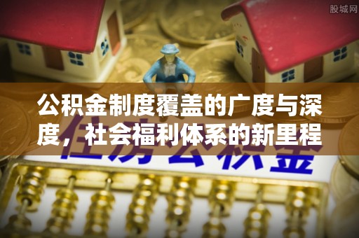 城关公积金制度覆盖的广度与深度，社会福利体系的新里程碑