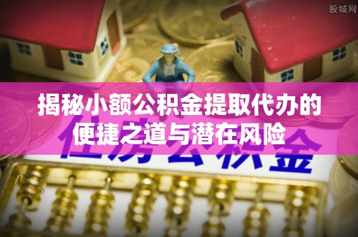 城关揭秘小额公积金提取代办的便捷之道与潜在风险