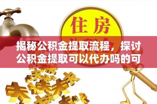 城关揭秘公积金提取流程，探讨公积金提取可以代办吗的可行性与注意事项