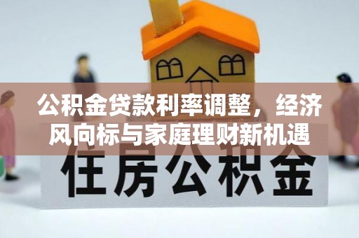 城关公积金贷款利率调整，经济风向标与家庭理财新机遇