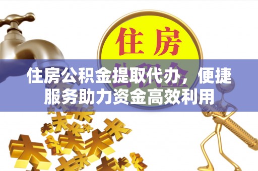 城关住房公积金提取代办，便捷服务助力资金高效利用