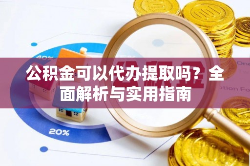 城关公积金可以代办提取吗？全面解析与实用指南