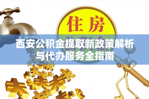 城关西安公积金提取新政策解析与代办服务全指南