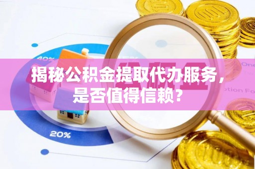 城关揭秘公积金提取代办服务，是否值得信赖？