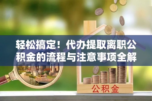 城关轻松搞定！代办提取离职公积金的流程与注意事项全解析