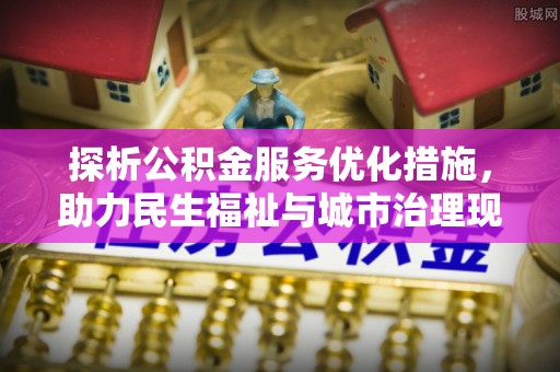 城关探析公积金服务优化措施，助力民生福祉与城市治理现代化
