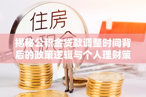 城关揭秘公积金贷款调整时间背后的政策逻辑与个人理财策略