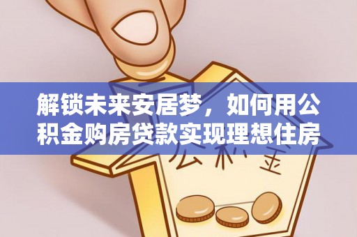 城关解锁未来安居梦，如何用公积金购房贷款实现理想住房计划