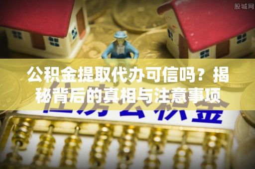 城关公积金提取代办可信吗？揭秘背后的真相与注意事项