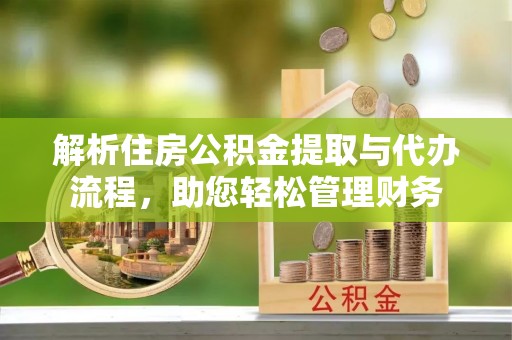 城关解析住房公积金提取与代办流程，助您轻松管理财务