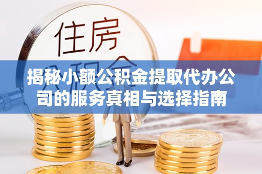 城关揭秘小额公积金提取代办公司的服务真相与选择指南