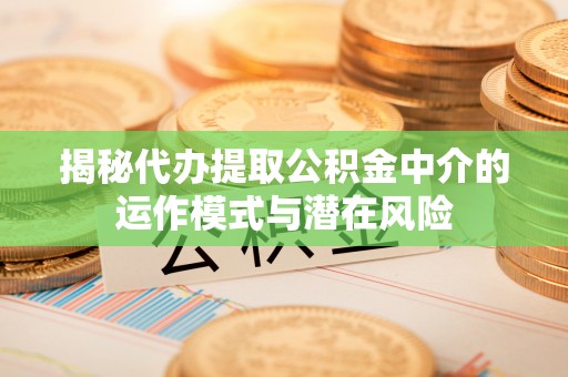 城关揭秘代办提取公积金中介的运作模式与潜在风险