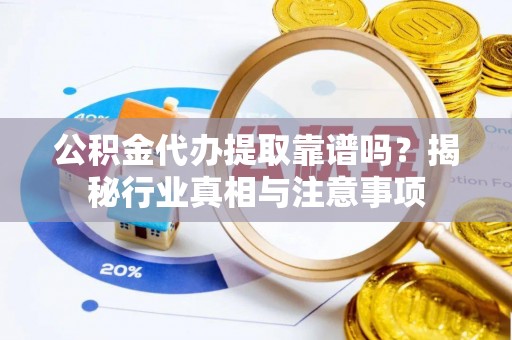 城关公积金代办提取靠谱吗？揭秘行业真相与注意事项