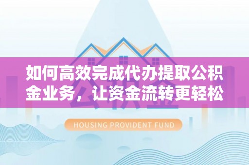 城关如何高效完成代办提取公积金业务，让资金流转更轻松