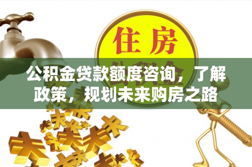 城关公积金贷款额度咨询，了解政策，规划未来购房之路