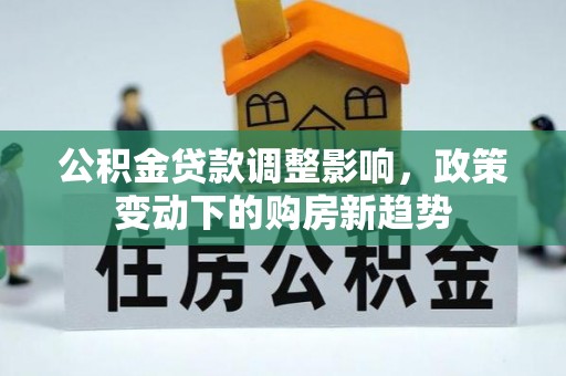 城关公积金贷款调整影响，政策变动下的购房新趋势