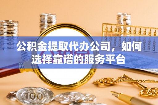 城关公积金提取代办公司，如何选择靠谱的服务平台