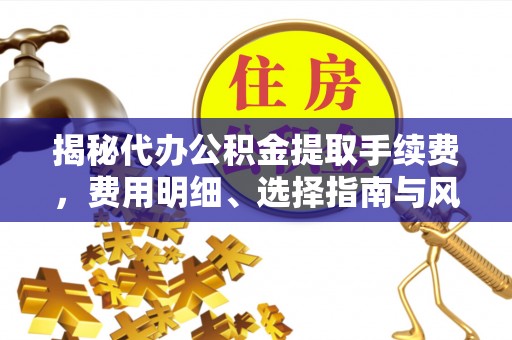 城关揭秘代办公积金提取手续费，费用明细、选择指南与风险防范
