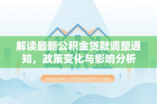 城关解读最新公积金贷款调整通知，政策变化与影响分析