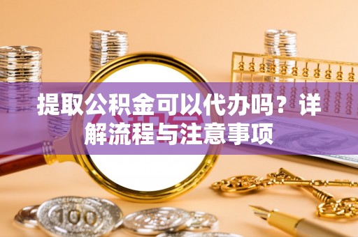 城关提取公积金可以代办吗？详解流程与注意事项