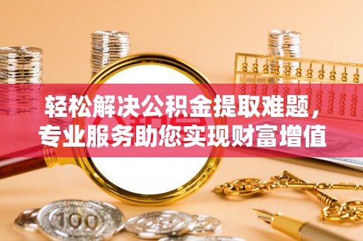 城关轻松解决公积金提取难题，专业服务助您实现财富增值——代办公积金提取