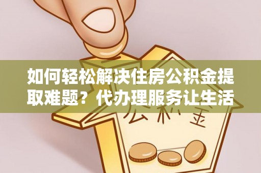 城关如何轻松解决住房公积金提取难题？代办理服务让生活更简单