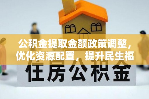 城关公积金提取金额政策调整，优化资源配置，提升民生福祉