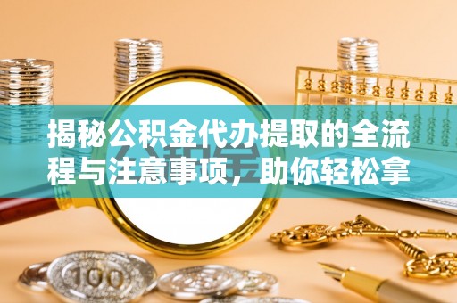 城关揭秘公积金代办提取的全流程与注意事项，助你轻松拿回属于自己的钱