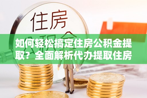 城关如何轻松搞定住房公积金提取？全面解析代办提取住房公积金流程