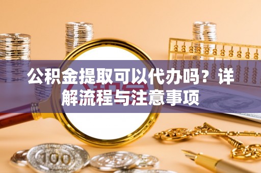 城关公积金提取可以代办吗？详解流程与注意事项