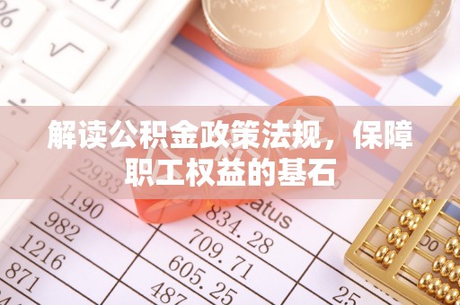 城关解读公积金政策法规，保障职工权益的基石