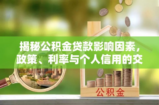 城关揭秘公积金贷款影响因素，政策、利率与个人信用的交织作用